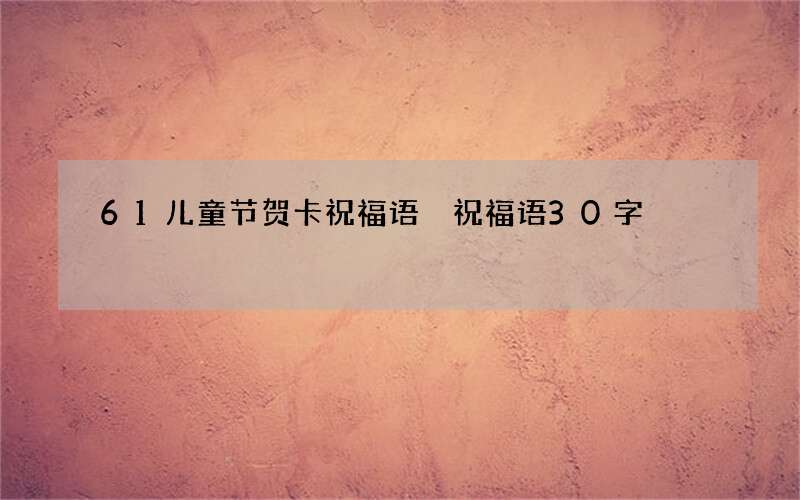 61儿童节贺卡祝福语 祝福语30字